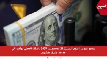 سعر الدولار اليوم السبت 23 أغسطس 2025 بالبنك الأهلي يرتفع إلى 48.45 جنيهًا للشراء